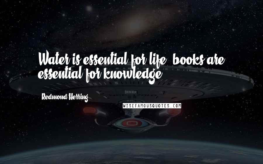 Redmond Herring Quotes: Water is essential for life, books are essential for knowledge.