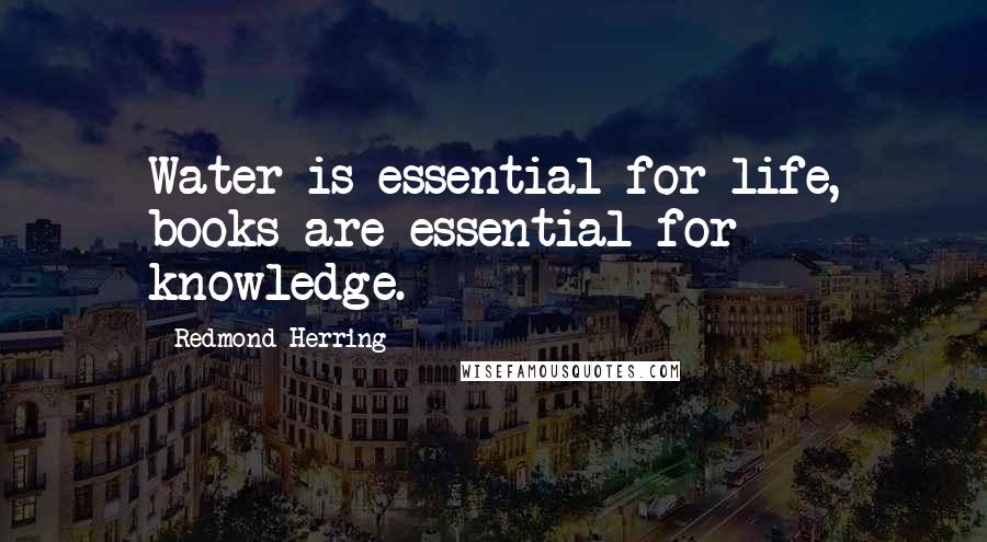 Redmond Herring Quotes: Water is essential for life, books are essential for knowledge.