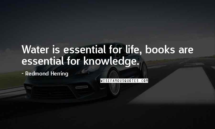 Redmond Herring Quotes: Water is essential for life, books are essential for knowledge.