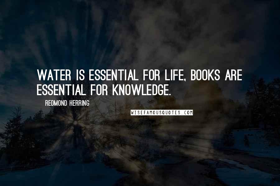 Redmond Herring Quotes: Water is essential for life, books are essential for knowledge.