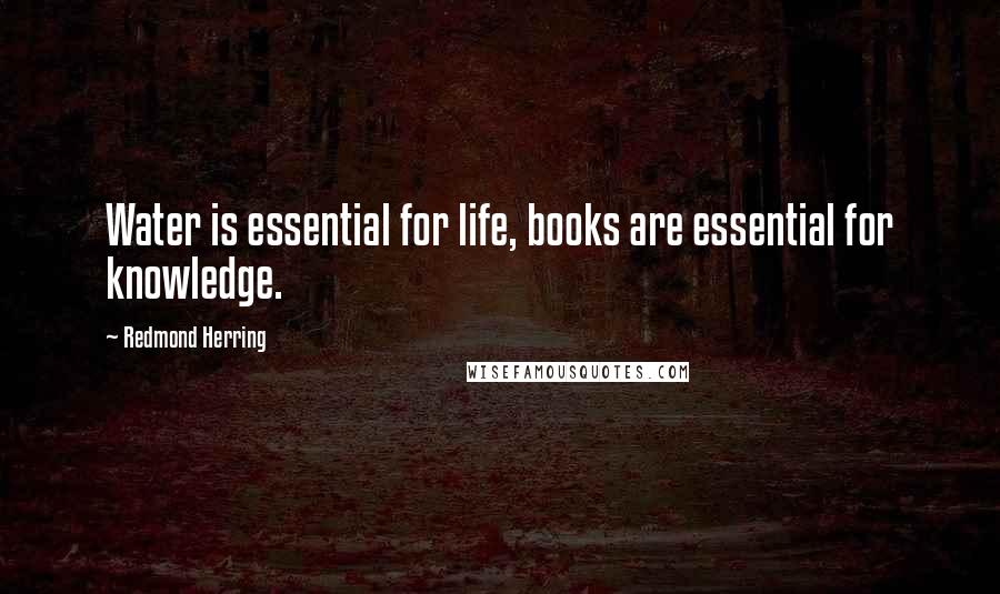 Redmond Herring Quotes: Water is essential for life, books are essential for knowledge.
