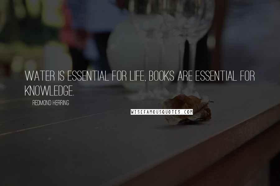 Redmond Herring Quotes: Water is essential for life, books are essential for knowledge.
