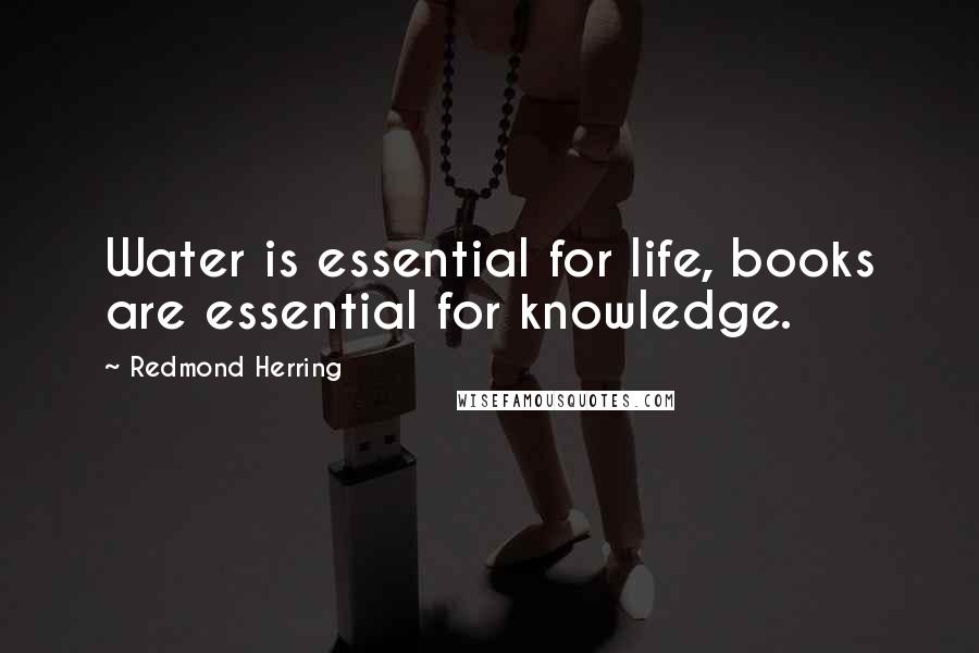 Redmond Herring Quotes: Water is essential for life, books are essential for knowledge.