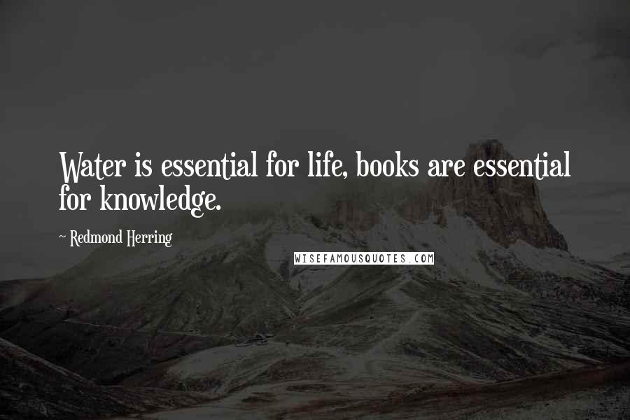 Redmond Herring Quotes: Water is essential for life, books are essential for knowledge.