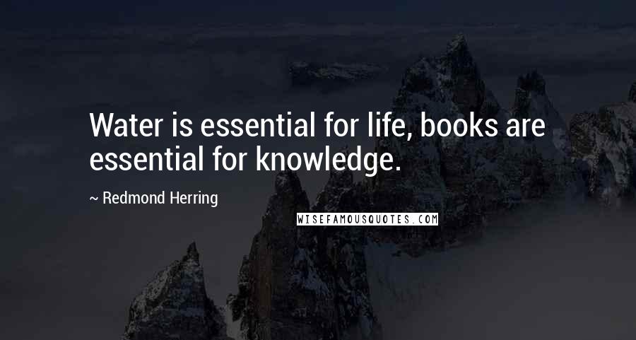 Redmond Herring Quotes: Water is essential for life, books are essential for knowledge.