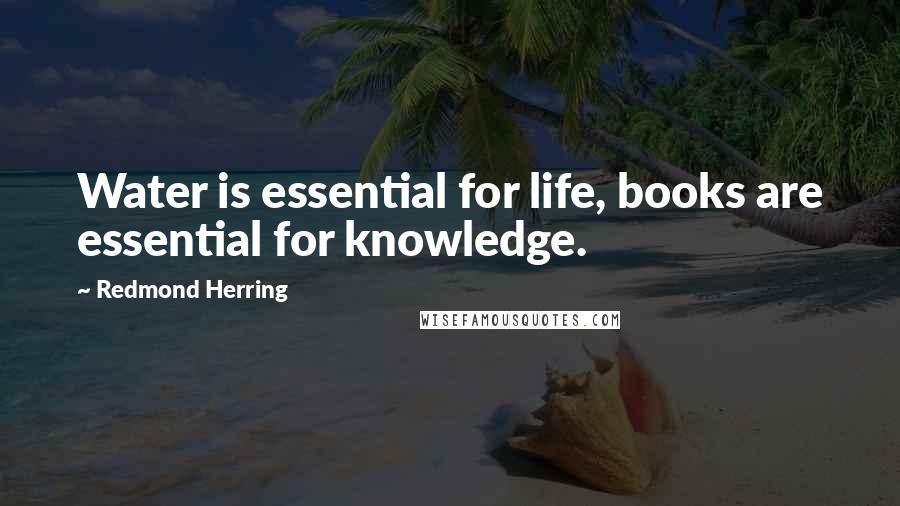 Redmond Herring Quotes: Water is essential for life, books are essential for knowledge.