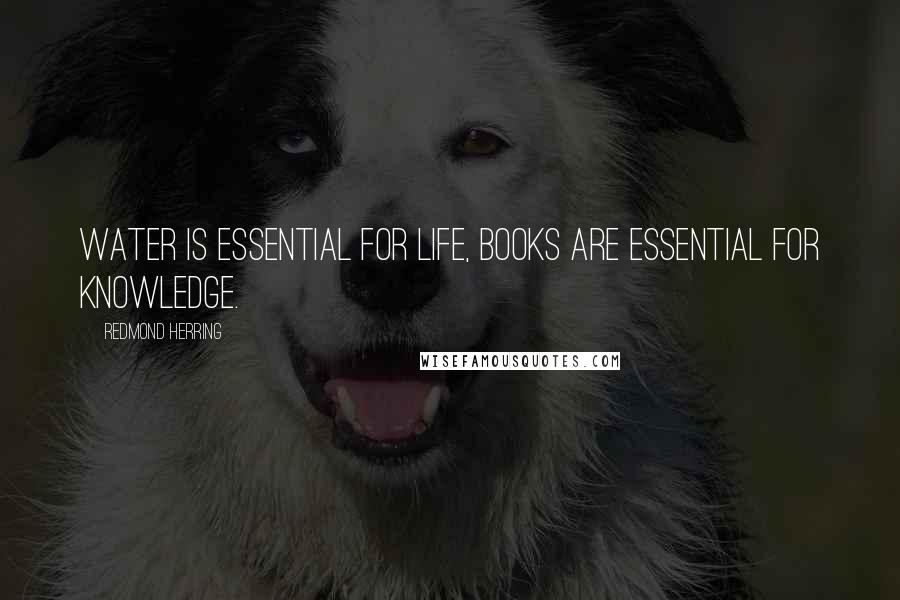 Redmond Herring Quotes: Water is essential for life, books are essential for knowledge.