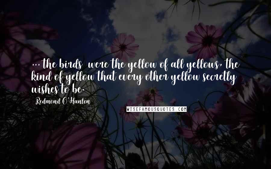 Redmond O'Hanlon Quotes: ...[the birds] were the yellow of all yellows, the kind of yellow that every other yellow secretly wishes to be.
