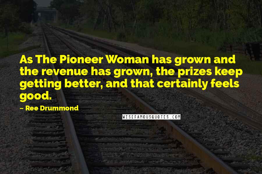 Ree Drummond Quotes: As The Pioneer Woman has grown and the revenue has grown, the prizes keep getting better, and that certainly feels good.