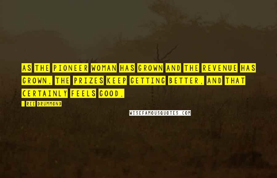 Ree Drummond Quotes: As The Pioneer Woman has grown and the revenue has grown, the prizes keep getting better, and that certainly feels good.