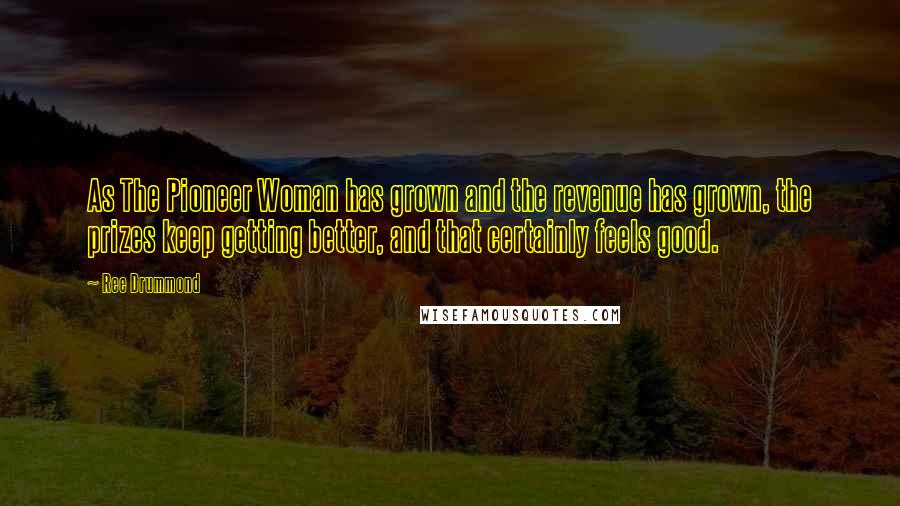 Ree Drummond Quotes: As The Pioneer Woman has grown and the revenue has grown, the prizes keep getting better, and that certainly feels good.