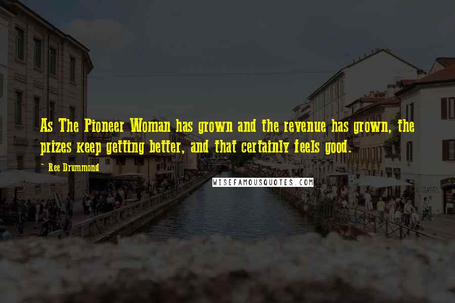 Ree Drummond Quotes: As The Pioneer Woman has grown and the revenue has grown, the prizes keep getting better, and that certainly feels good.