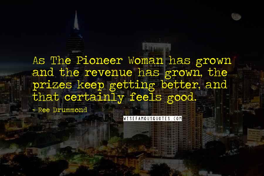 Ree Drummond Quotes: As The Pioneer Woman has grown and the revenue has grown, the prizes keep getting better, and that certainly feels good.