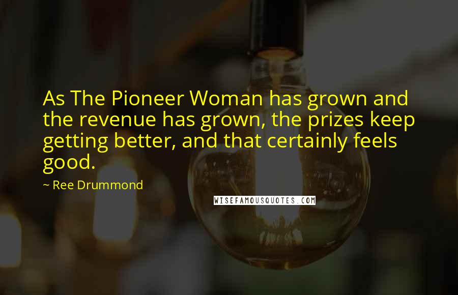 Ree Drummond Quotes: As The Pioneer Woman has grown and the revenue has grown, the prizes keep getting better, and that certainly feels good.