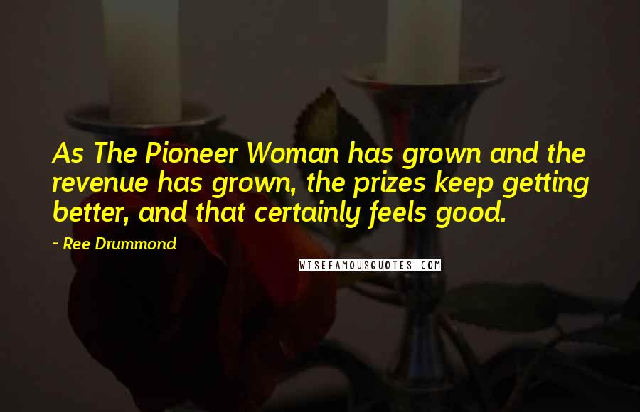 Ree Drummond Quotes: As The Pioneer Woman has grown and the revenue has grown, the prizes keep getting better, and that certainly feels good.