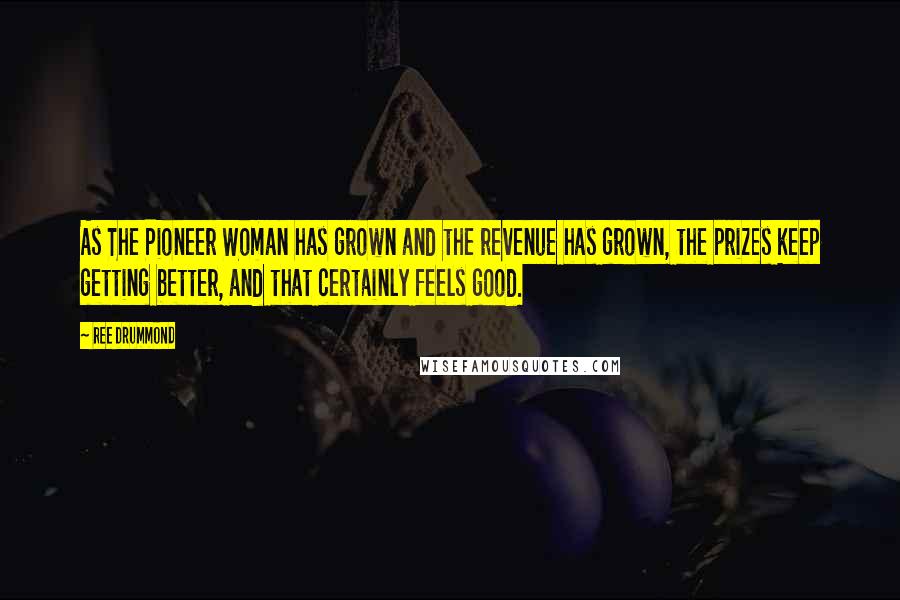 Ree Drummond Quotes: As The Pioneer Woman has grown and the revenue has grown, the prizes keep getting better, and that certainly feels good.