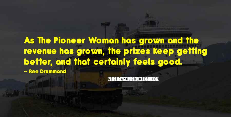 Ree Drummond Quotes: As The Pioneer Woman has grown and the revenue has grown, the prizes keep getting better, and that certainly feels good.