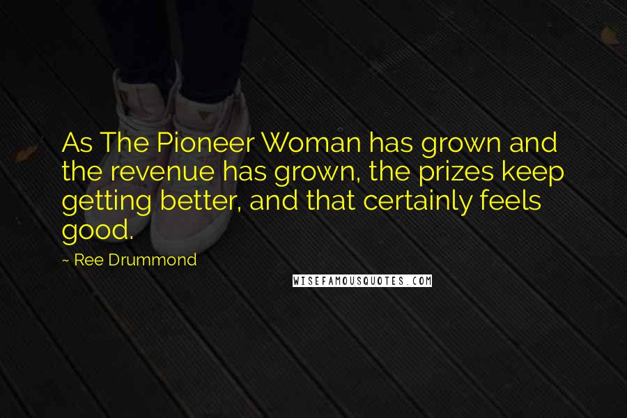 Ree Drummond Quotes: As The Pioneer Woman has grown and the revenue has grown, the prizes keep getting better, and that certainly feels good.