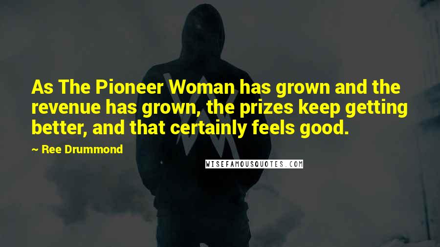 Ree Drummond Quotes: As The Pioneer Woman has grown and the revenue has grown, the prizes keep getting better, and that certainly feels good.