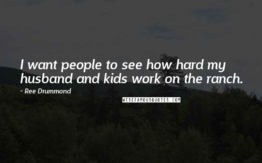 Ree Drummond Quotes: I want people to see how hard my husband and kids work on the ranch.