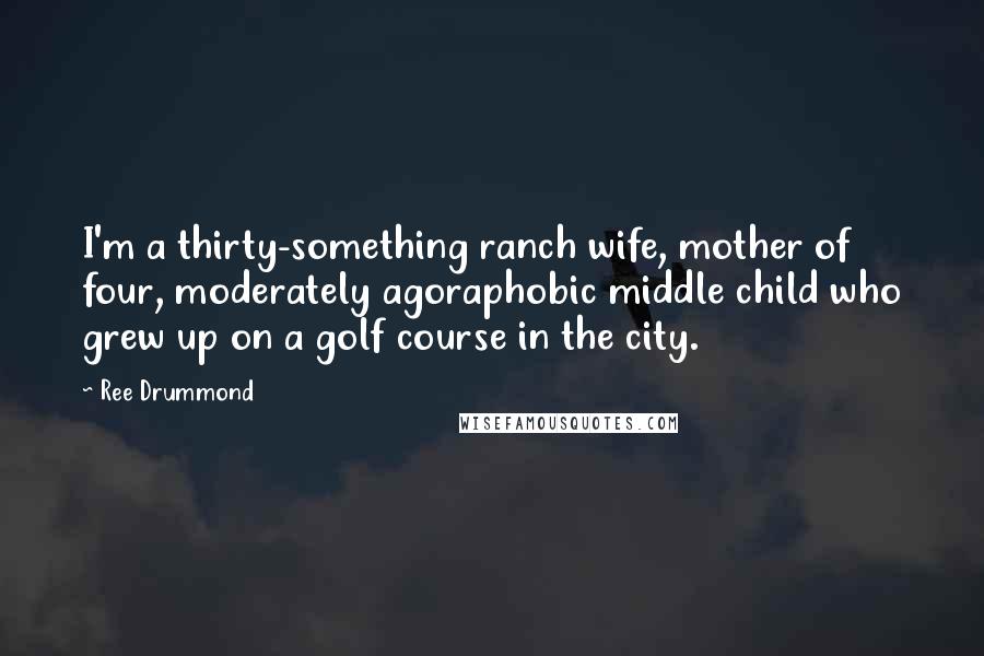 Ree Drummond Quotes: I'm a thirty-something ranch wife, mother of four, moderately agoraphobic middle child who grew up on a golf course in the city.