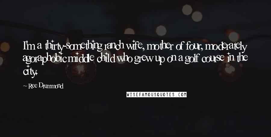 Ree Drummond Quotes: I'm a thirty-something ranch wife, mother of four, moderately agoraphobic middle child who grew up on a golf course in the city.