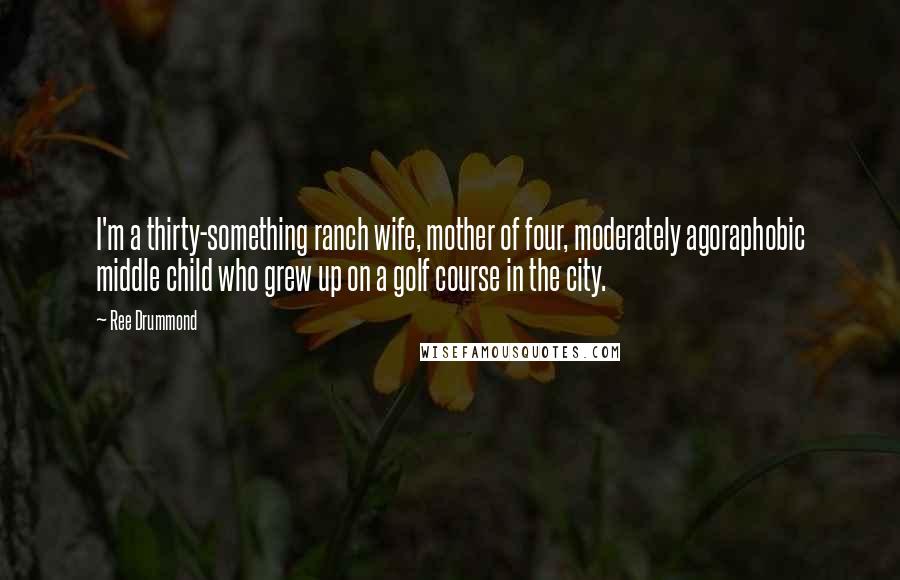 Ree Drummond Quotes: I'm a thirty-something ranch wife, mother of four, moderately agoraphobic middle child who grew up on a golf course in the city.