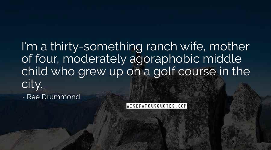 Ree Drummond Quotes: I'm a thirty-something ranch wife, mother of four, moderately agoraphobic middle child who grew up on a golf course in the city.