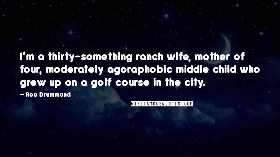 Ree Drummond Quotes: I'm a thirty-something ranch wife, mother of four, moderately agoraphobic middle child who grew up on a golf course in the city.