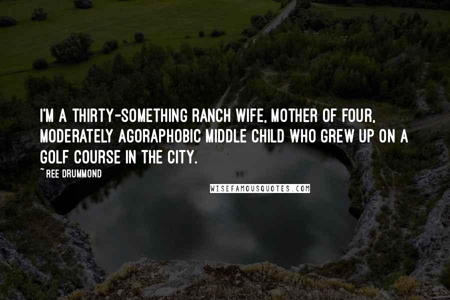 Ree Drummond Quotes: I'm a thirty-something ranch wife, mother of four, moderately agoraphobic middle child who grew up on a golf course in the city.