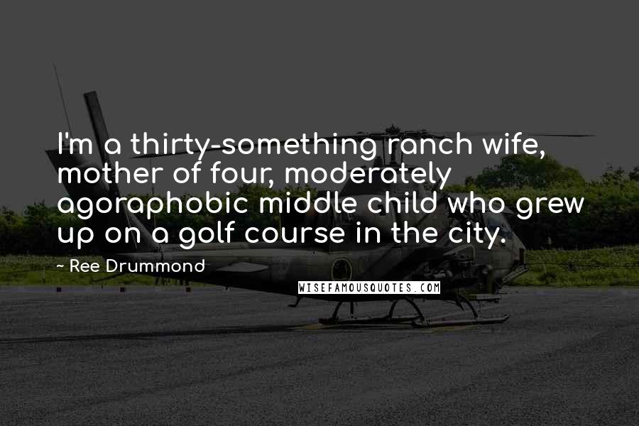 Ree Drummond Quotes: I'm a thirty-something ranch wife, mother of four, moderately agoraphobic middle child who grew up on a golf course in the city.