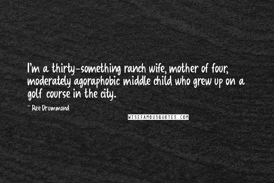 Ree Drummond Quotes: I'm a thirty-something ranch wife, mother of four, moderately agoraphobic middle child who grew up on a golf course in the city.