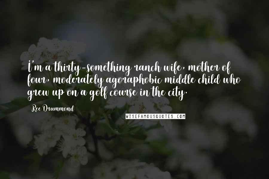 Ree Drummond Quotes: I'm a thirty-something ranch wife, mother of four, moderately agoraphobic middle child who grew up on a golf course in the city.