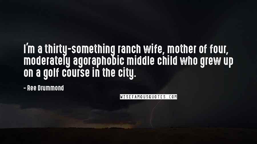 Ree Drummond Quotes: I'm a thirty-something ranch wife, mother of four, moderately agoraphobic middle child who grew up on a golf course in the city.