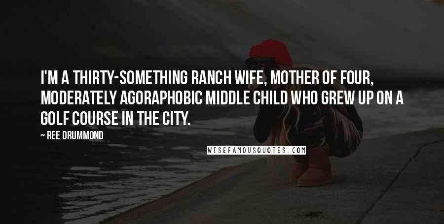 Ree Drummond Quotes: I'm a thirty-something ranch wife, mother of four, moderately agoraphobic middle child who grew up on a golf course in the city.