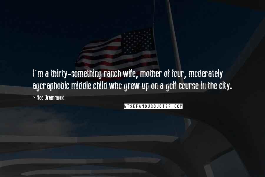 Ree Drummond Quotes: I'm a thirty-something ranch wife, mother of four, moderately agoraphobic middle child who grew up on a golf course in the city.