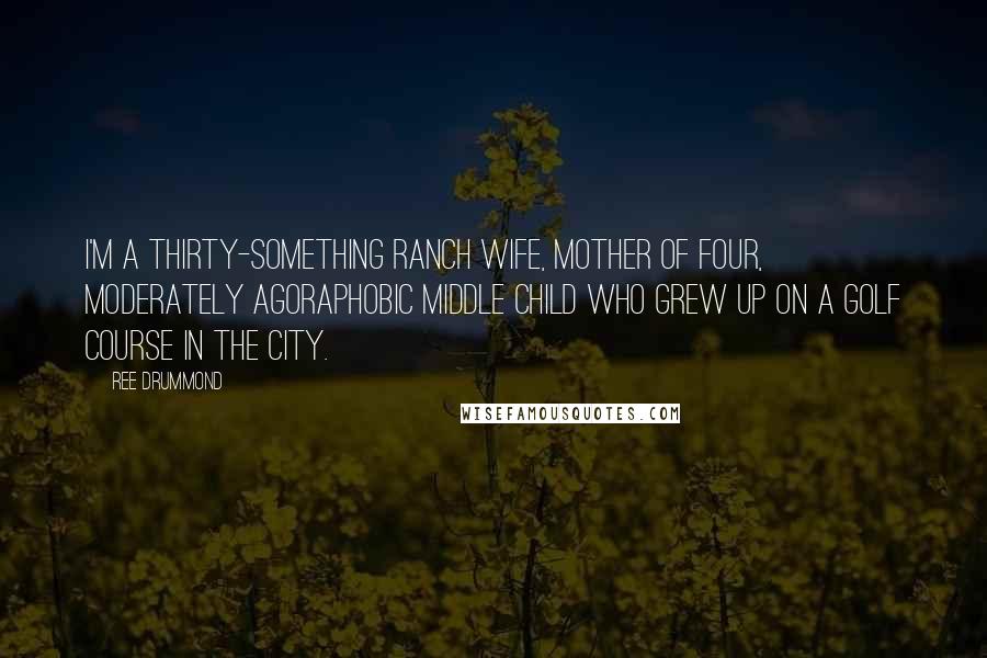Ree Drummond Quotes: I'm a thirty-something ranch wife, mother of four, moderately agoraphobic middle child who grew up on a golf course in the city.