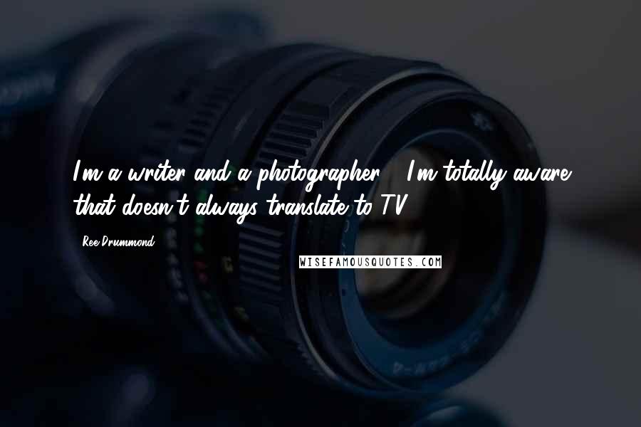 Ree Drummond Quotes: I'm a writer and a photographer - I'm totally aware that doesn't always translate to TV.