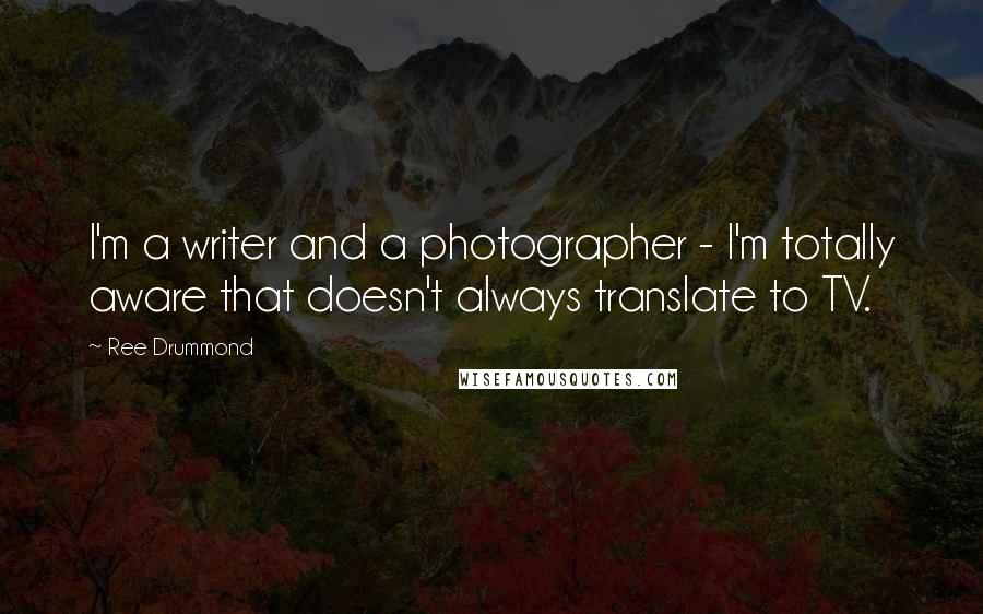 Ree Drummond Quotes: I'm a writer and a photographer - I'm totally aware that doesn't always translate to TV.