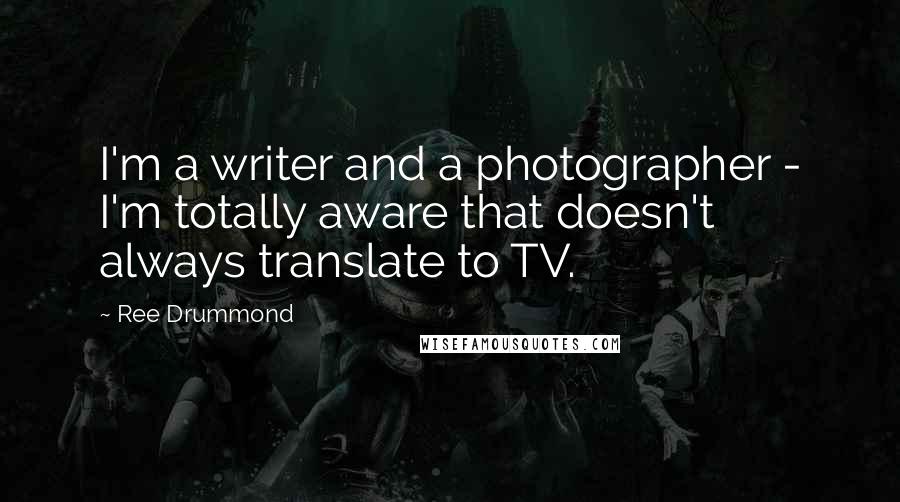 Ree Drummond Quotes: I'm a writer and a photographer - I'm totally aware that doesn't always translate to TV.