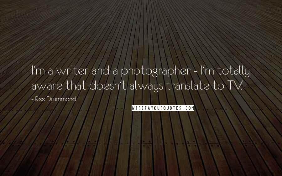 Ree Drummond Quotes: I'm a writer and a photographer - I'm totally aware that doesn't always translate to TV.