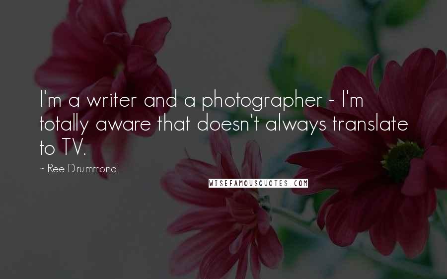 Ree Drummond Quotes: I'm a writer and a photographer - I'm totally aware that doesn't always translate to TV.