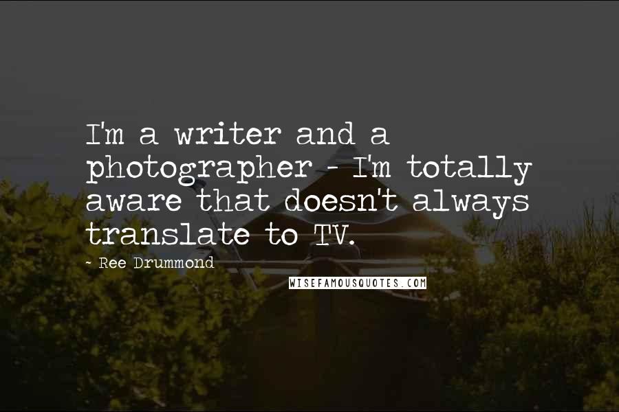 Ree Drummond Quotes: I'm a writer and a photographer - I'm totally aware that doesn't always translate to TV.