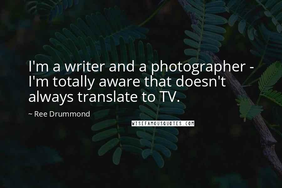 Ree Drummond Quotes: I'm a writer and a photographer - I'm totally aware that doesn't always translate to TV.