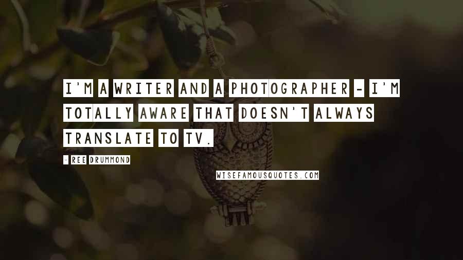 Ree Drummond Quotes: I'm a writer and a photographer - I'm totally aware that doesn't always translate to TV.