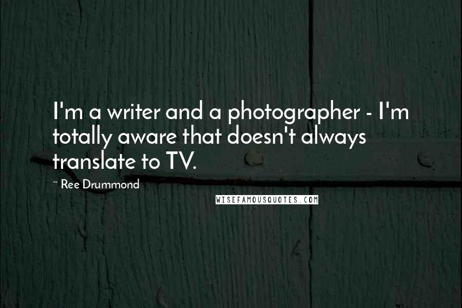 Ree Drummond Quotes: I'm a writer and a photographer - I'm totally aware that doesn't always translate to TV.