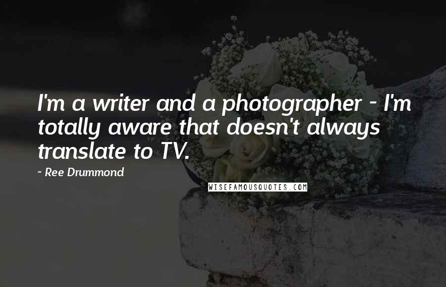 Ree Drummond Quotes: I'm a writer and a photographer - I'm totally aware that doesn't always translate to TV.