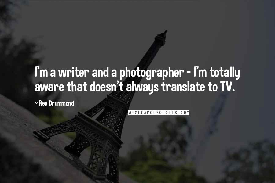 Ree Drummond Quotes: I'm a writer and a photographer - I'm totally aware that doesn't always translate to TV.