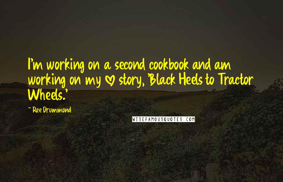 Ree Drummond Quotes: I'm working on a second cookbook and am working on my love story, 'Black Heels to Tractor Wheels.'