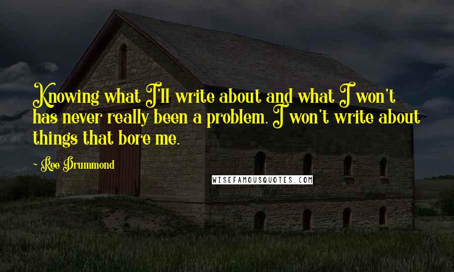 Ree Drummond Quotes: Knowing what I'll write about and what I won't has never really been a problem. I won't write about things that bore me.